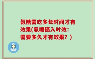 氨糖需吃多长时间才有效果(氨糖摄入时效：需要多久才有效果？)