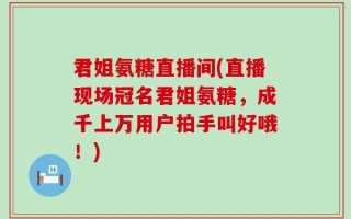 君姐氨糖直播间(直播现场冠名君姐氨糖，成千上万用户拍手叫好哦！)
