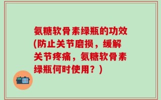 氨糖软骨素绿瓶的功效(防止关节磨损，缓解关节疼痛，氨糖软骨素绿瓶何时使用？)