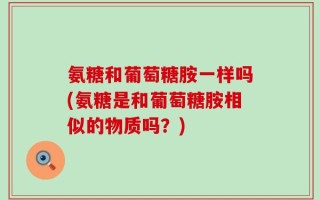 氨糖和葡萄糖胺一样吗(氨糖是和葡萄糖胺相似的物质吗？)
