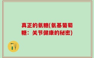 真正的氨糖(氨基葡萄糖：关节健康的秘密)