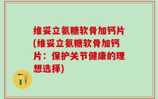维妥立氨糖软骨加钙片(维妥立氨糖软骨加钙片：保护关节健康的理想选择)
