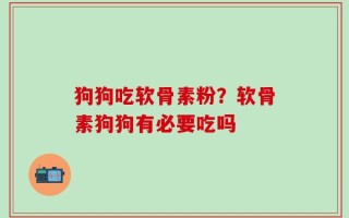 狗狗吃软骨素粉？软骨素狗狗有必要吃吗
