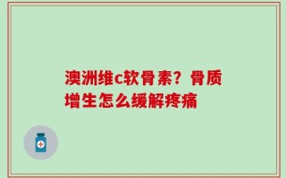 澳洲维c软骨素？骨质增生怎么缓解疼痛