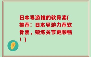 日本导游推的软骨素(推荐：日本导游力荐软骨素，锻炼关节更顺畅！)