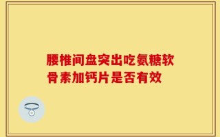 腰椎间盘突出吃氨糖软骨素加钙片是否有效