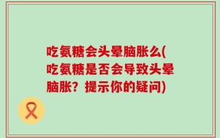 吃氨糖会头晕脑胀么(吃氨糖是否会导致头晕脑胀？提示你的疑问)