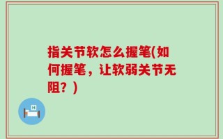 指关节软怎么握笔(如何握笔，让软弱关节无阻？)