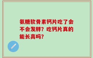 氨糖软骨素钙片吃了会不会发胖？吃钙片真的能长高吗？