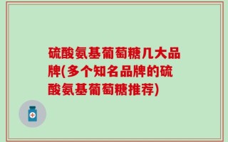 硫酸氨基葡萄糖几大品牌(多个知名品牌的硫酸氨基葡萄糖推荐)
