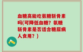 血糖高能吃氨糖斩骨素吗(可降低血糖？氨糖斩骨素是否适合糖尿病人食用？)