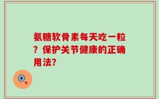 氨糖软骨素每天吃一粒？保护关节健康的正确用法？