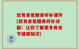 软骨素氨糖骨碎补课件(软骨素氨糖骨碎补详解：让你了解更多骨关节健康知识)