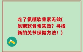 吃了氨糖软骨素无效(氨糖软骨素失效？寻找新的关节保健方法！)