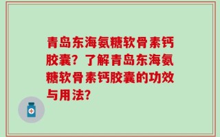 青岛东海氨糖软骨素钙胶囊？了解青岛东海氨糖软骨素钙胶囊的功效与用法？