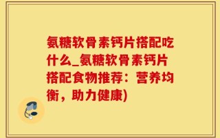 氨糖软骨素钙片搭配吃什么_氨糖软骨素钙片搭配食物推荐：营养均衡，助力健康)