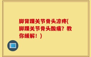 脚背踝关节骨头凉疼(脚踝关节骨头酸痛？教你缓解！)