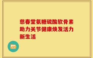 慈春堂氨糖硫酸软骨素助力关节健康焕发活力新生活