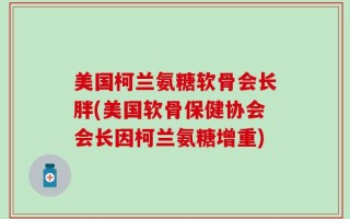 美国柯兰氨糖软骨会长胖(美国软骨保健协会会长因柯兰氨糖增重)