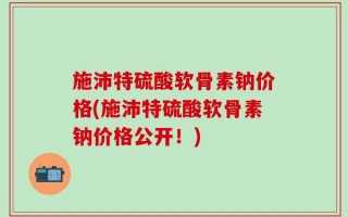 施沛特硫酸软骨素钠价格(施沛特硫酸软骨素钠价格公开！)