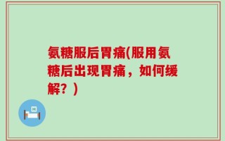 氨糖服后胃痛(服用氨糖后出现胃痛，如何缓解？)