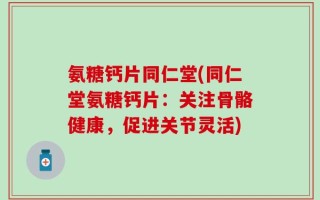 氨糖钙片同仁堂(同仁堂氨糖钙片：关注骨骼健康，促进关节灵活)