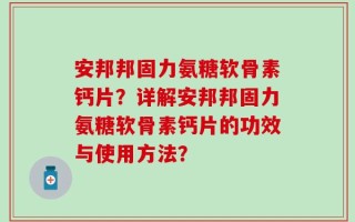 安邦邦固力氨糖软骨素钙片？详解安邦邦固力氨糖软骨素钙片的功效与使用方法？