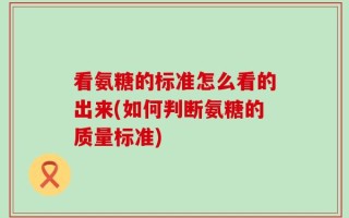 看氨糖的标准怎么看的出来(如何判断氨糖的质量标准)