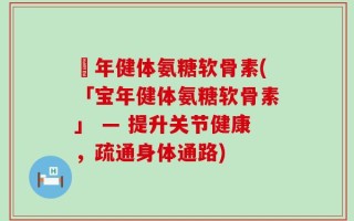 栢年健体氨糖软骨素(「宝年健体氨糖软骨素」 — 提升关节健康，疏通身体通路)