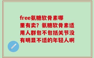 free氨糖软骨素哪里有卖？氨糖软骨素适用人群包不包括关节没有明显不适的年轻人啊