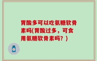 胃酸多可以吃氨糖软骨素吗(胃酸过多，可食用氨糖软骨素吗？)