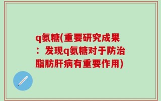 q氨糖(重要研究成果：发现q氨糖对于防治脂肪肝病有重要作用)
