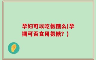 孕妇可以吃氨糖么(孕期可否食用氨糖？)