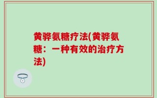 黄骅氨糖疗法(黄骅氨糖：一种有效的治疗方法)