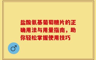 盐酸氨基葡萄糖片的正确用法与用量指南，助你轻松掌握使用技巧