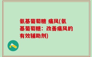 氨基葡萄糖 痛风(氨基葡萄糖：改善痛风的有效辅助剂)