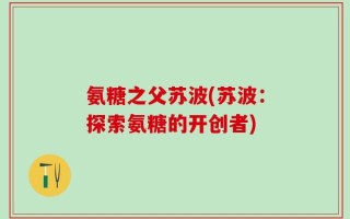 氨糖之父苏波(苏波：探索氨糖的开创者)