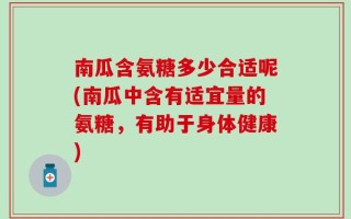 南瓜含氨糖多少合适呢(南瓜中含有适宜量的氨糖，有助于身体健康)