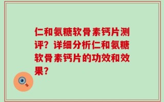仁和氨糖软骨素钙片测评？详细分析仁和氨糖软骨素钙片的功效和效果？