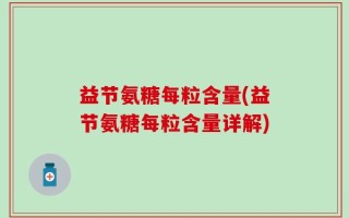 益节氨糖每粒含量(益节氨糖每粒含量详解)
