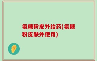 氨糖粉皮外给药(氨糖粉皮肤外使用)