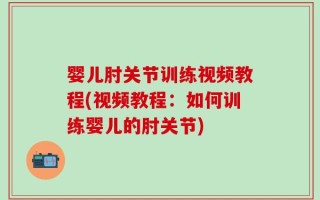 婴儿肘关节训练视频教程(视频教程：如何训练婴儿的肘关节)