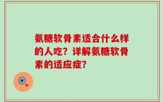 氨糖软骨素适合什么样的人吃？详解氨糖软骨素的适应症？