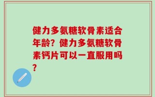 健力多氨糖软骨素适合年龄？健力多氨糖软骨素钙片可以一直服用吗？
