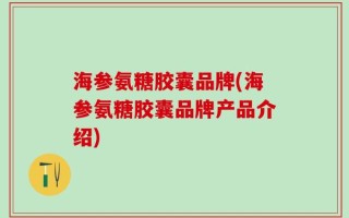 海参氨糖胶囊品牌(海参氨糖胶囊品牌产品介绍)