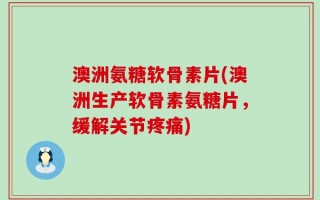 澳洲氨糖软骨素片(澳洲生产软骨素氨糖片，缓解关节疼痛)