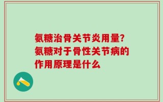 氨糖治骨关节炎用量？氨糖对于骨性关节病的作用原理是什么