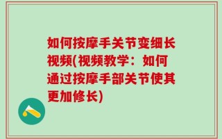 如何按摩手关节变细长视频(视频教学：如何通过按摩手部关节使其更加修长)