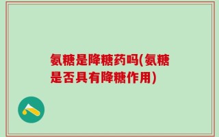 氨糖是降糖药吗(氨糖是否具有降糖作用)