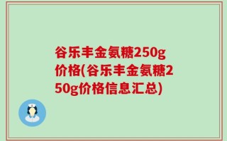 谷乐丰金氨糖250g价格(谷乐丰金氨糖250g价格信息汇总)